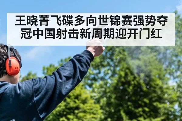 王晓菁飞碟多向世锦赛强势夺冠中国射击新周期迎开门红