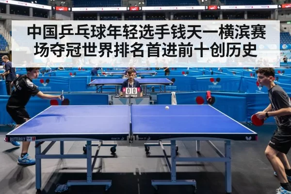 中国乒乓球年轻选手钱天一横滨赛场夺冠世界排名首进前十创历史