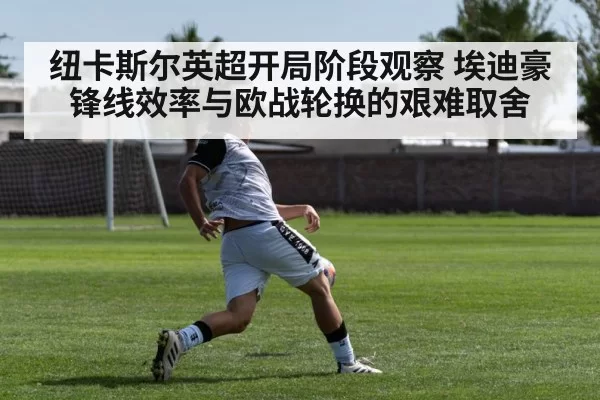 纽卡斯尔英超开局阶段观察 埃迪豪锋线效率与欧战轮换的艰难取舍