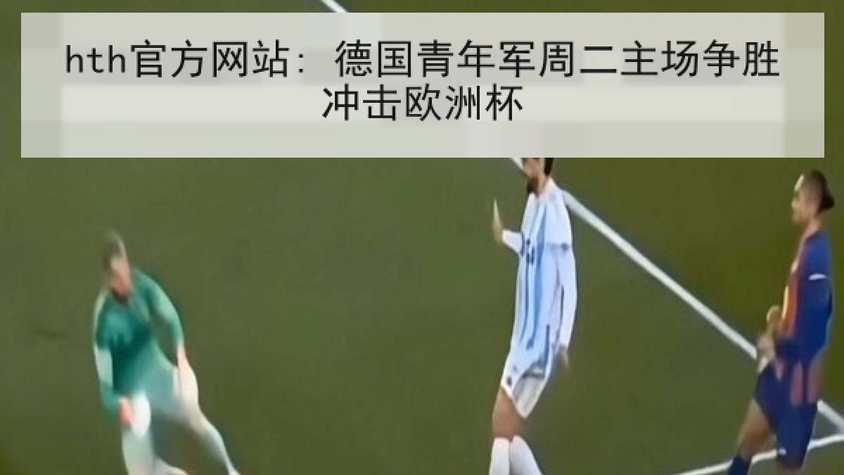 hth官方网站: 德国青年军周二主场争胜冲击欧洲杯 hth官方网站: 德国青年军周二主场争胜冲击欧洲杯