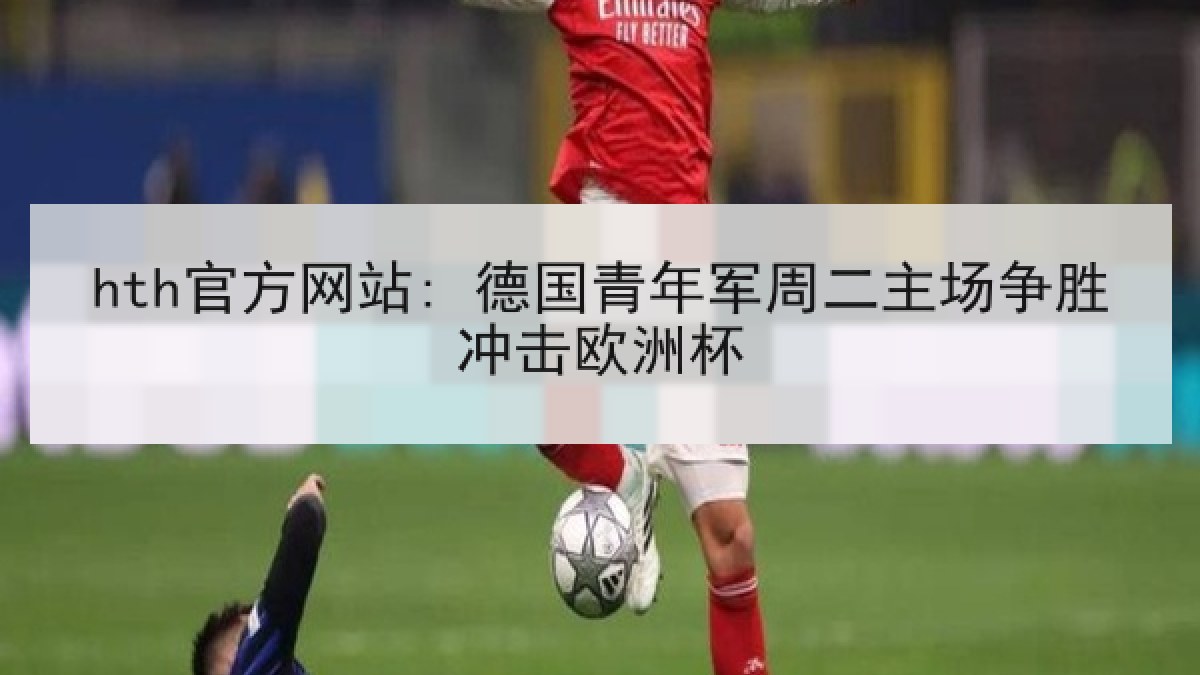 hth官方网站: 德国青年军周二主场争胜冲击欧洲杯 hth官方网站: 德国青年军周二主场争胜冲击欧洲杯